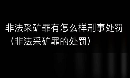非法采矿罪有怎么样刑事处罚（非法采矿罪的处罚）