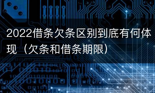 2022借条欠条区别到底有何体现（欠条和借条期限）