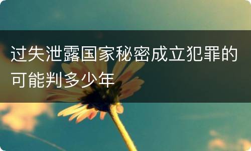 过失泄露国家秘密成立犯罪的可能判多少年