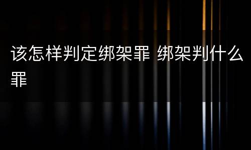 该怎样判定绑架罪 绑架判什么罪
