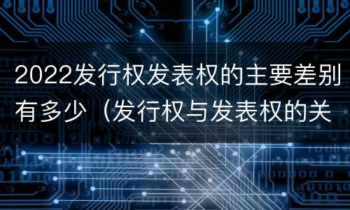 2022发行权发表权的主要差别有多少（发行权与发表权的关系）