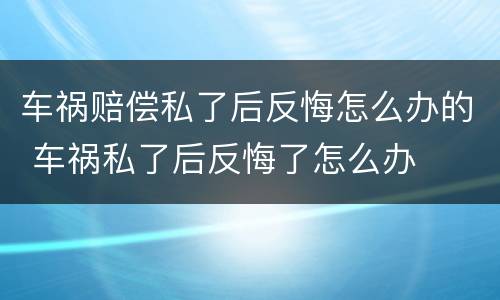 车祸赔偿私了后反悔怎么办的 车祸私了后反悔了怎么办