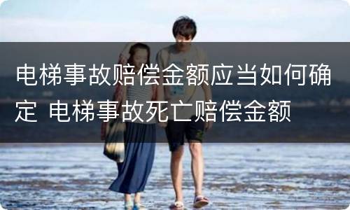电梯事故赔偿金额应当如何确定 电梯事故死亡赔偿金额