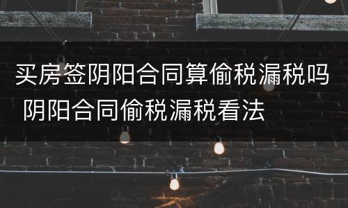 买房签阴阳合同算偷税漏税吗 阴阳合同偷税漏税看法