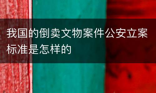 我国的倒卖文物案件公安立案标准是怎样的