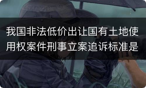 我国非法低价出让国有土地使用权案件刑事立案追诉标准是多少