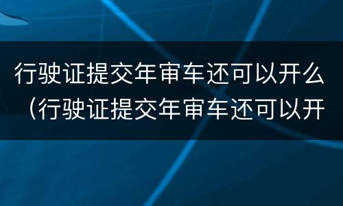 行驶证提交年审车还可以开么（行驶证提交年审车还可以开么吗）