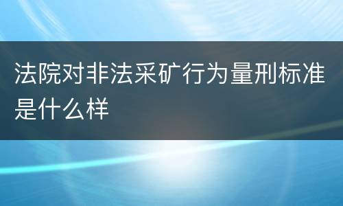法院对非法采矿行为量刑标准是什么样