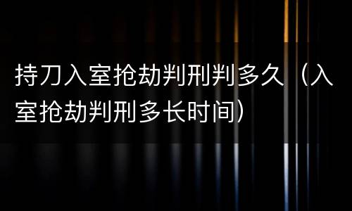 持刀入室抢劫判刑判多久（入室抢劫判刑多长时间）