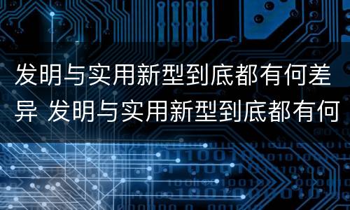 发明与实用新型到底都有何差异 发明与实用新型到底都有何差异呢