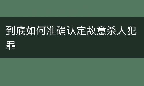 到底如何准确认定故意杀人犯罪
