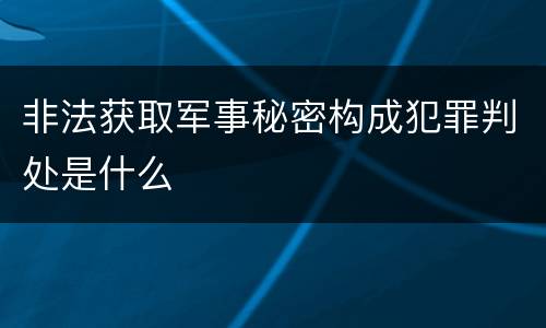 非法获取军事秘密构成犯罪判处是什么