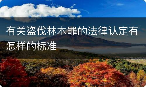 有关盗伐林木罪的法律认定有怎样的标准