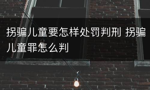 拐骗儿童要怎样处罚判刑 拐骗儿童罪怎么判