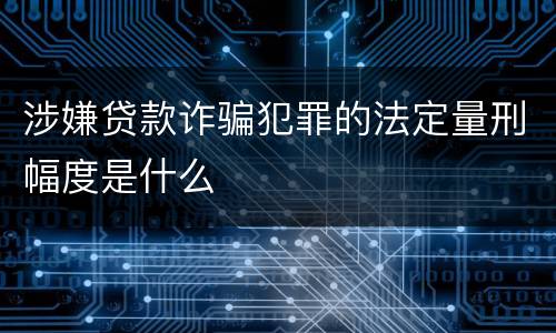涉嫌贷款诈骗犯罪的法定量刑幅度是什么