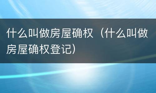 什么叫做房屋确权（什么叫做房屋确权登记）