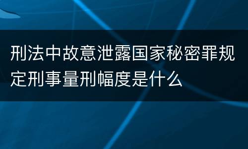 刑法中故意泄露国家秘密罪规定刑事量刑幅度是什么