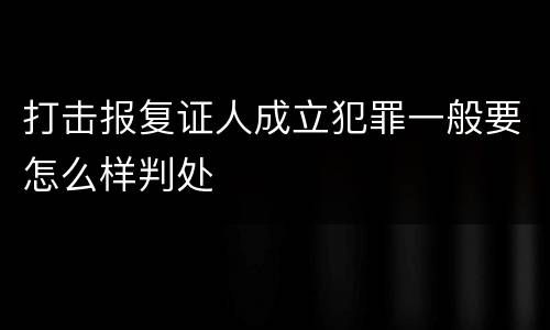 打击报复证人成立犯罪一般要怎么样判处