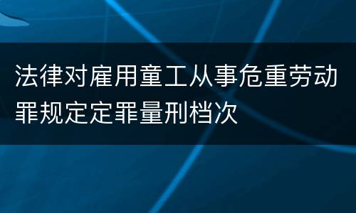 法律对雇用童工从事危重劳动罪规定定罪量刑档次