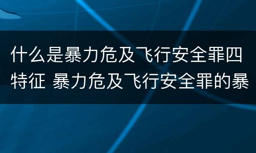 什么是暴力危及飞行安全罪四特征 暴力危及飞行安全罪的暴力行为的对象是