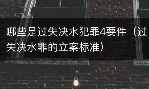 哪些是过失决水犯罪4要件（过失决水罪的立案标准）