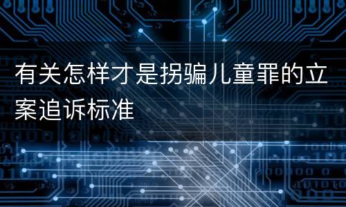 有关怎样才是拐骗儿童罪的立案追诉标准