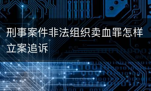 刑事案件非法组织卖血罪怎样立案追诉