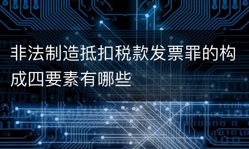 非法制造抵扣税款发票罪的构成四要素有哪些