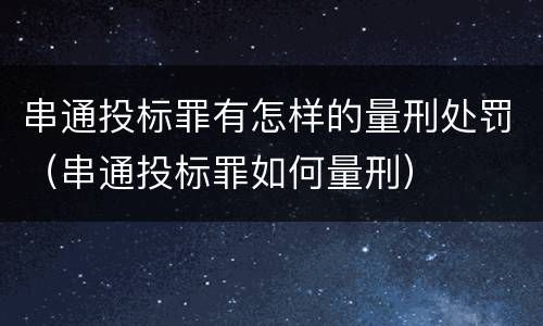 串通投标罪有怎样的量刑处罚（串通投标罪如何量刑）