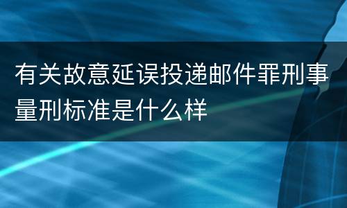 有关故意延误投递邮件罪刑事量刑标准是什么样