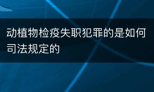 动植物检疫失职犯罪的是如何司法规定的