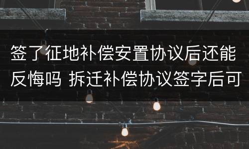 签了征地补偿安置协议后还能反悔吗 拆迁补偿协议签字后可以反悔吗