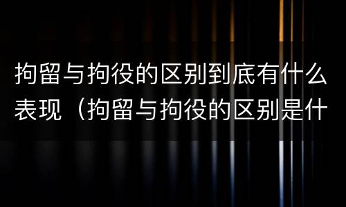 拘留与拘役的区别到底有什么表现（拘留与拘役的区别是什么?）