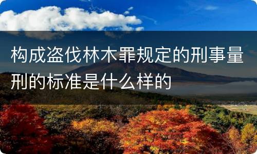 构成盗伐林木罪规定的刑事量刑的标准是什么样的