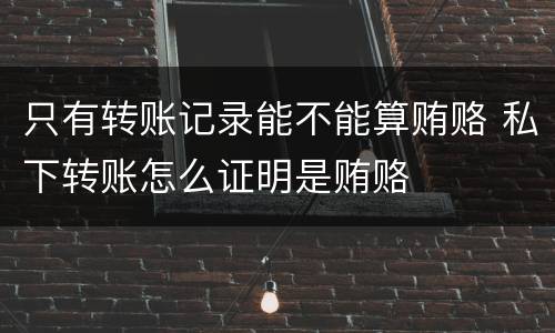 只有转账记录能不能算贿赂 私下转账怎么证明是贿赂