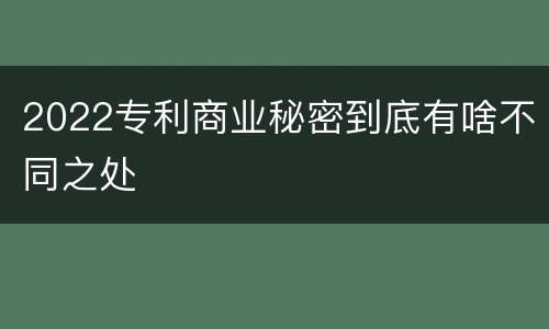 2022专利商业秘密到底有啥不同之处