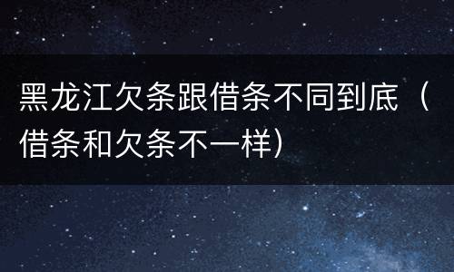 黑龙江欠条跟借条不同到底（借条和欠条不一样）