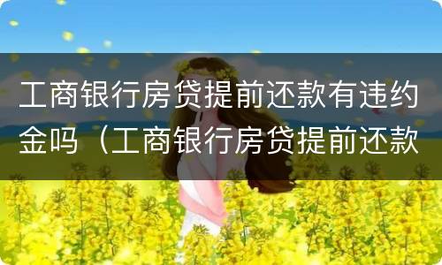 工商银行房贷提前还款有违约金吗（工商银行房贷提前还款有违约金吗满）