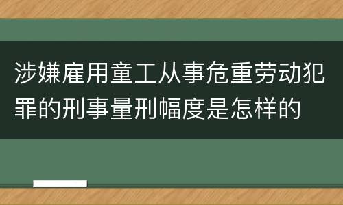 涉嫌雇用童工从事危重劳动犯罪的刑事量刑幅度是怎样的