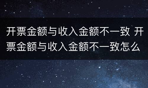 开票金额与收入金额不一致 开票金额与收入金额不一致怎么处理 举报