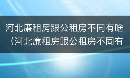 河北廉租房跟公租房不同有啥（河北廉租房跟公租房不同有啥区别）