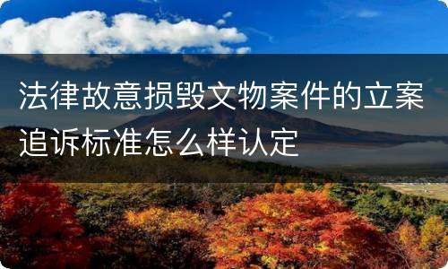 法律故意损毁文物案件的立案追诉标准怎么样认定