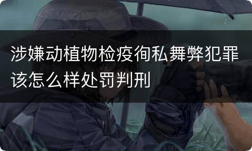 涉嫌动植物检疫徇私舞弊犯罪该怎么样处罚判刑