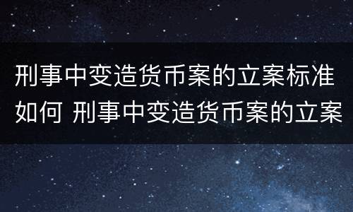 刑事中变造货币案的立案标准如何 刑事中变造货币案的立案标准如何理解