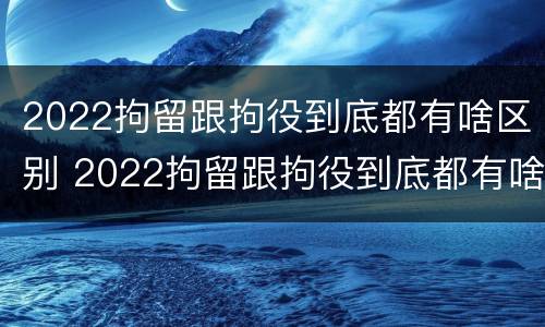 2022拘留跟拘役到底都有啥区别 2022拘留跟拘役到底都有啥区别呢