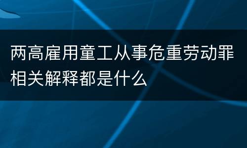 两高雇用童工从事危重劳动罪相关解释都是什么