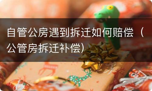 自管公房遇到拆迁如何赔偿（公管房拆迁补偿）