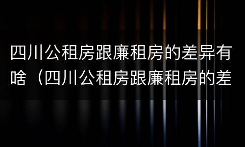 四川公租房跟廉租房的差异有啥（四川公租房跟廉租房的差异有啥区别）