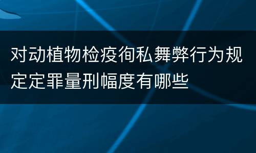 对动植物检疫徇私舞弊行为规定定罪量刑幅度有哪些