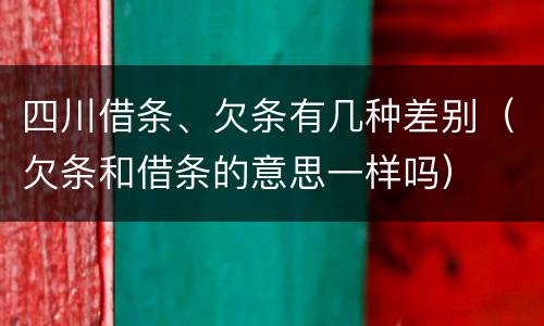 四川借条、欠条有几种差别（欠条和借条的意思一样吗）